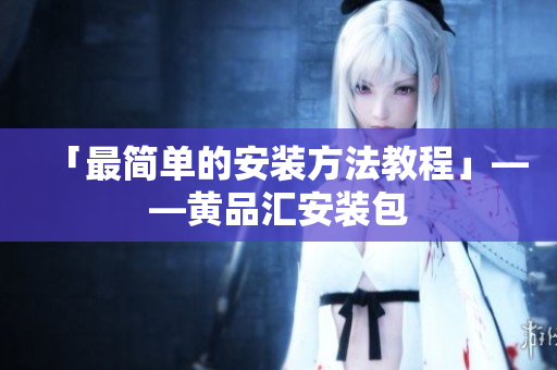 「最简单的安装方法教程」——黄品汇安装包