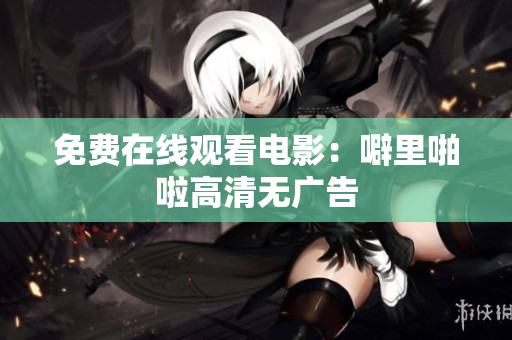 免费在线观看电影：噼里啪啦高清无广告