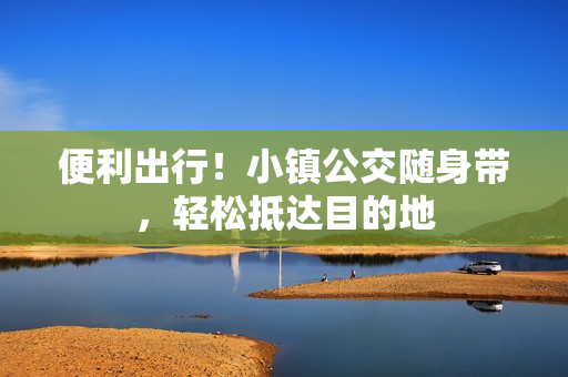 便利出行！小镇公交随身带，轻松抵达目的地