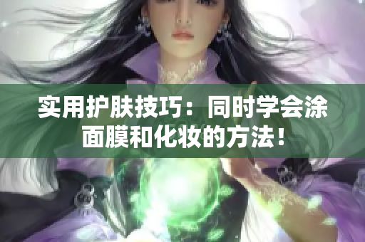 实用护肤技巧：同时学会涂面膜和化妆的方法！