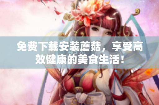 免费下载安装蘑菇，享受高效健康的美食生活！