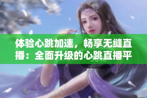 体验心跳加速，畅享无缝直播：全面升级的心跳直播平台