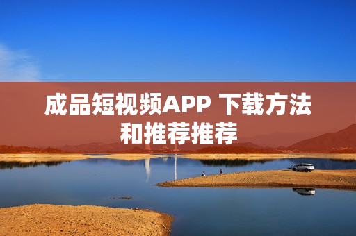 成品短视频APP 下载方法和推荐推荐