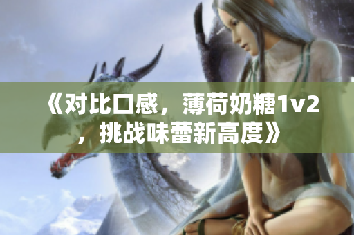 《对比口感，薄荷奶糖1v2，挑战味蕾新高度》