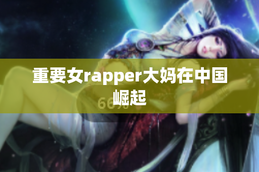 重要女rapper大妈在中国崛起