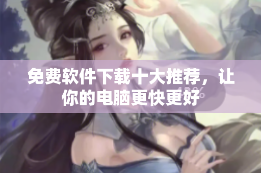 免费软件下载十大推荐，让你的电脑更快更好