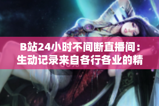 B站24小时不间断直播间：生动记录来自各行各业的精彩moment！