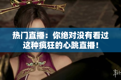 热门直播：你绝对没有看过这种疯狂的心跳直播！