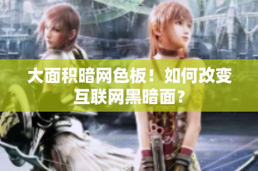大面积暗网色板！如何改变互联网黑暗面？