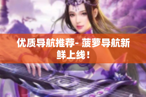 优质导航推荐- 菠萝导航新鲜上线！