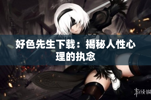 好色先生下载：揭秘人性心理的执念