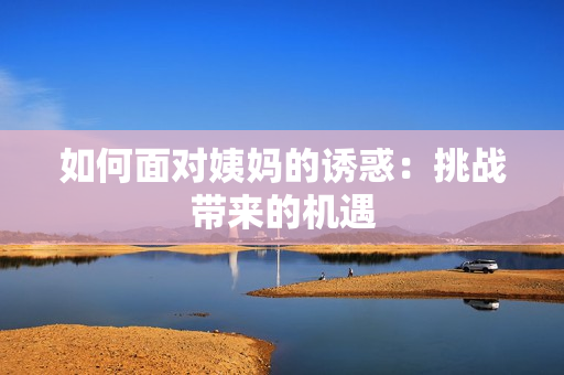 如何面对姨妈的诱惑：挑战带来的机遇