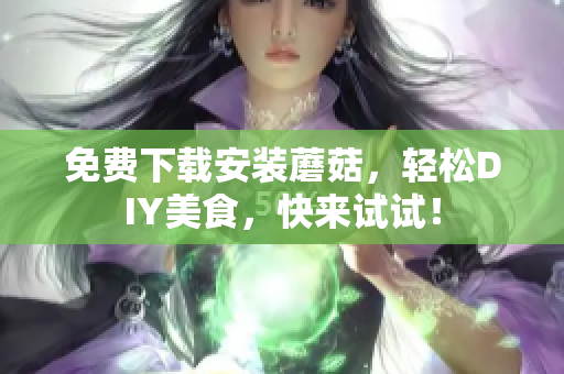 免费下载安装蘑菇，轻松DIY美食，快来试试！