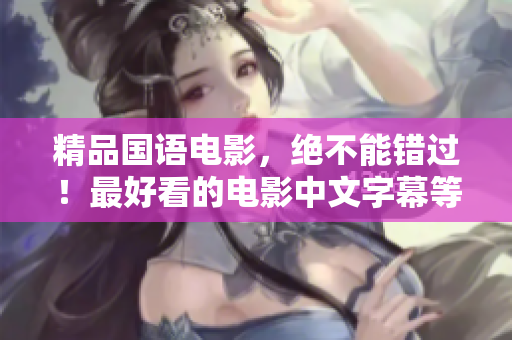 精品国语电影，绝不能错过！最好看的电影中文字幕等你来！