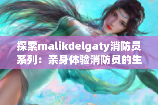 探索malikdelgaty消防员系列：亲身体验消防员的生活
