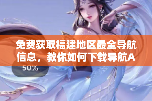 免费获取福建地区最全导航信息，教你如何下载导航APP