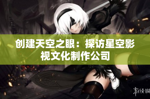 创建天空之眼：探访星空影视文化制作公司