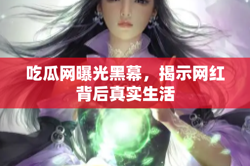 吃瓜网曝光黑幕，揭示网红背后真实生活