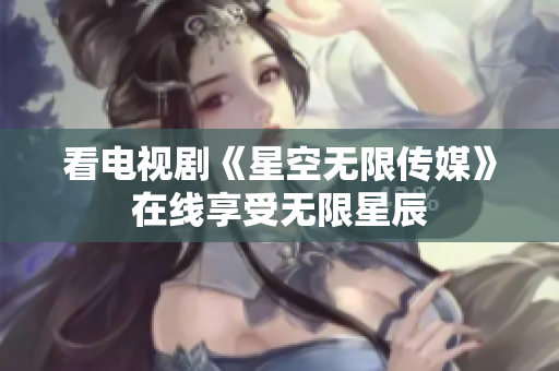 看电视剧《星空无限传媒》在线享受无限星辰