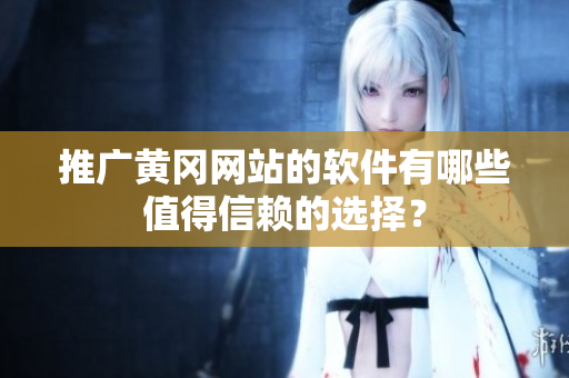 推广黄冈网站的软件有哪些值得信赖的选择？