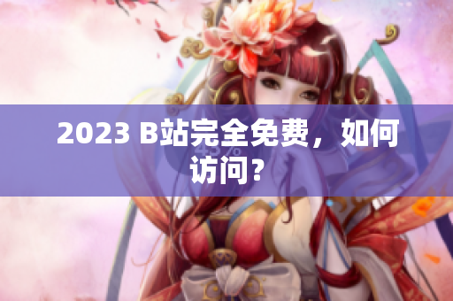 2023 B站完全免费，如何访问？