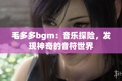 毛多多bgm：音乐探险，发现神奇的音符世界