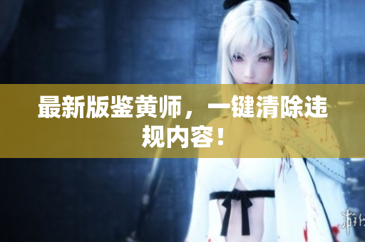 最新版鉴黄师，一键清除违规内容！