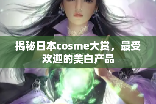 揭秘日本cosme大赏，最受欢迎的美白产品