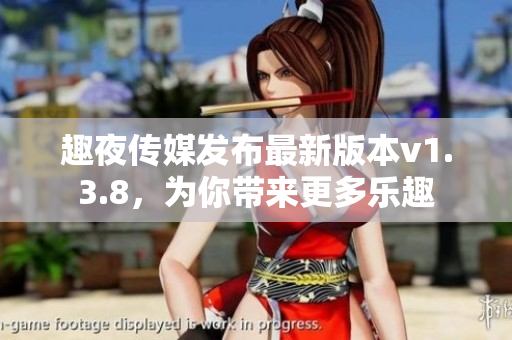 趣夜传媒发布最新版本v1.3.8，为你带来更多乐趣