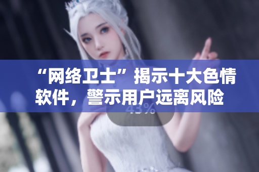 “网络卫士”揭示十大色情软件，警示用户远离风险