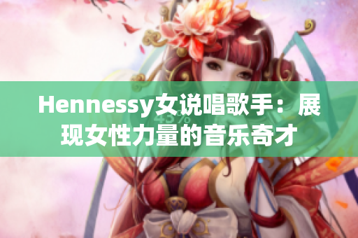Hennessy女说唱歌手：展现女性力量的音乐奇才