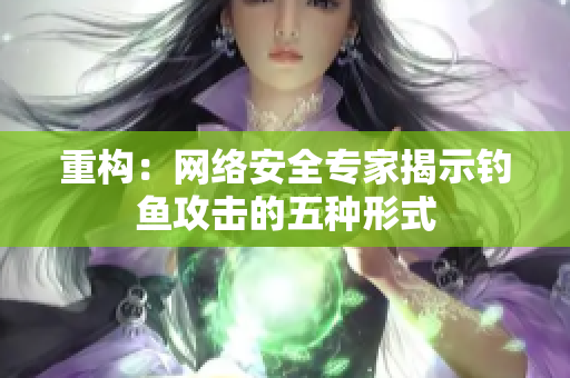 重构：网络安全专家揭示钓鱼攻击的五种形式
