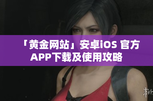 「黄金网站」安卓iOS 官方APP下载及使用攻略