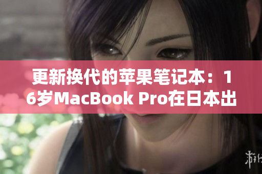 更新换代的苹果笔记本：16岁MacBook Pro在日本出现