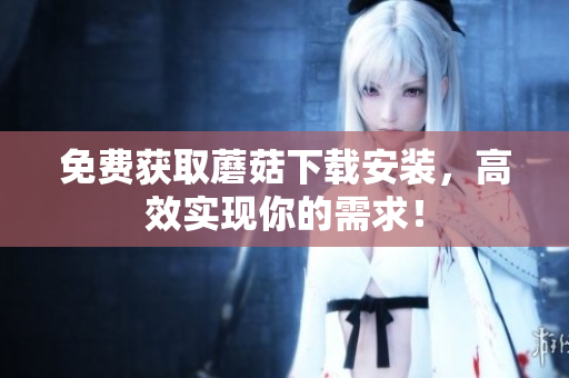免费获取蘑菇下载安装，高效实现你的需求！