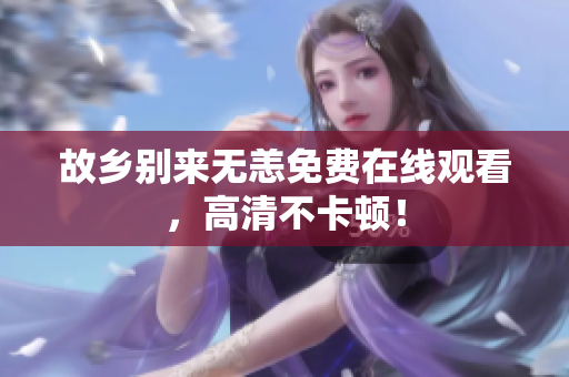 故乡别来无恙免费在线观看，高清不卡顿！