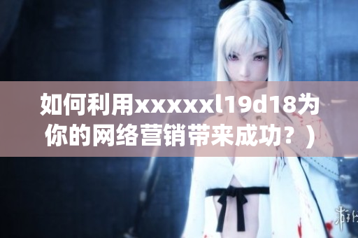 如何利用xxxxxl19d18为你的网络营销带来成功？)
