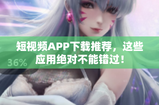 短视频APP下载推荐，这些应用绝对不能错过！
