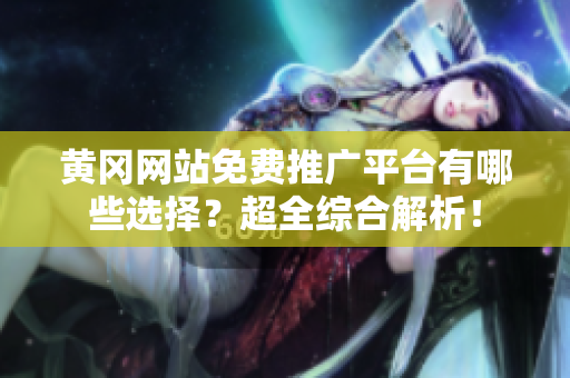 黄冈网站免费推广平台有哪些选择？超全综合解析！