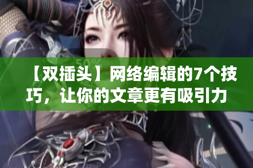 【双插头】网络编辑的7个技巧，让你的文章更有吸引力)