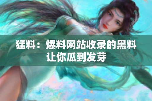 猛料：爆料网站收录的黑料让你瓜到发芽