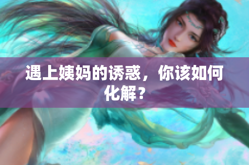 遇上姨妈的诱惑，你该如何化解？