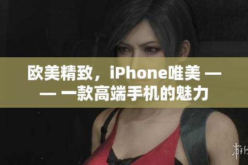 欧美精致，iPhone唯美 —— 一款高端手机的魅力