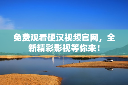 免费观看硬汉视频官网，全新精彩影视等你来！