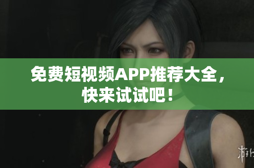 免费短视频APP推荐大全，快来试试吧！