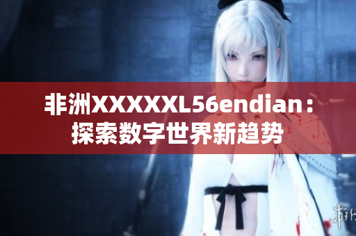 非洲XXXXXL56endian：探索数字世界新趋势