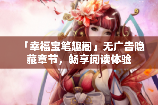 「幸福宝笔趣阁」无广告隐藏章节，畅享阅读体验