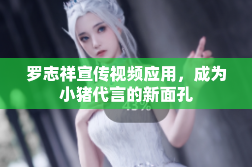 罗志祥宣传视频应用，成为小猪代言的新面孔