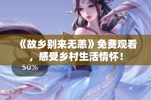 《故乡别来无恙》免费观看，感受乡村生活情怀！