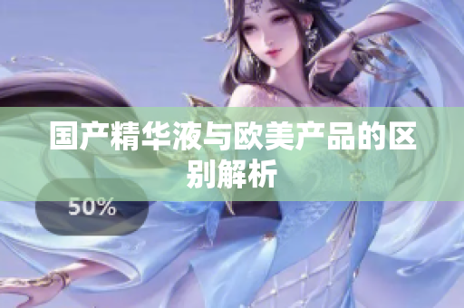 国产精华液与欧美产品的区别解析
